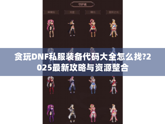 贪玩DNF私服装备代码大全怎么找?2025最新攻略与资源整合 贪玩DNF私服装备代码大全怎么找?2025最新攻略与资源整合