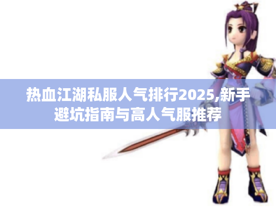 热血江湖私服人气排行2025,新手避坑指南与高人气服推荐