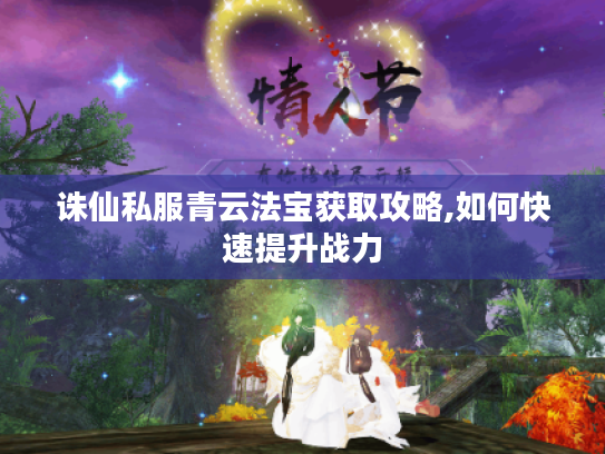诛仙私服青云法宝获取攻略,如何快速提升战力