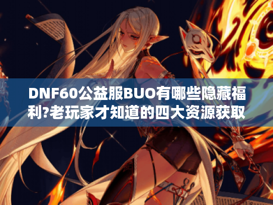 DNF60公益服BUO有哪些隐藏福利?老玩家才知道的四大资源获取法