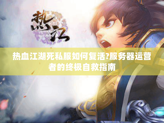 热血江湖死私服如何复活?服务器运营者的终极自救指南