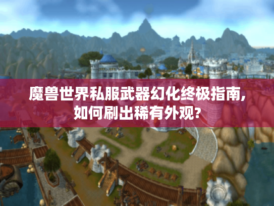 魔兽世界私服武器幻化终极指南,如何刷出稀有外观?