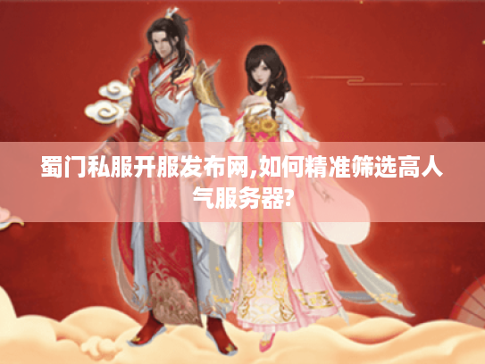 蜀门私服开服发布网,如何精准筛选高人气服务器?