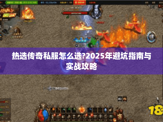 热选传奇私服怎么选?2025年避坑指南与实战攻略