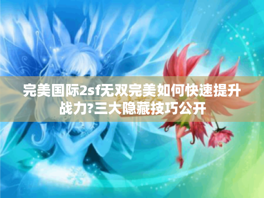 完美国际2sf无双完美如何快速提升战力?三大隐藏技巧公开