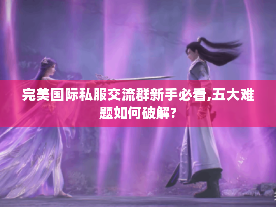 完美国际私服交流群新手必看,五大难题如何破解?