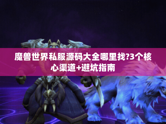魔兽世界私服源码大全哪里找?3个核心渠道+避坑指南