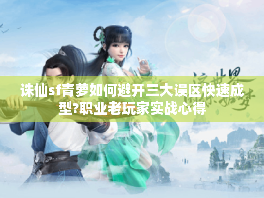 诛仙sf青萝如何避开三大误区快速成型?职业老玩家实战心得
