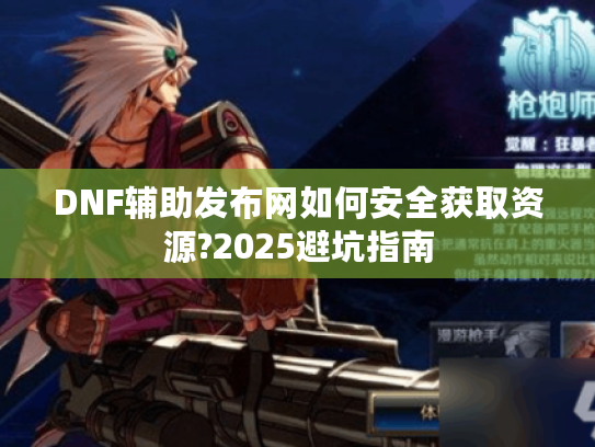 DNF辅助发布网如何安全获取资源?2025避坑指南 DNF辅助发布网如何安全获取资源?2025避坑指南