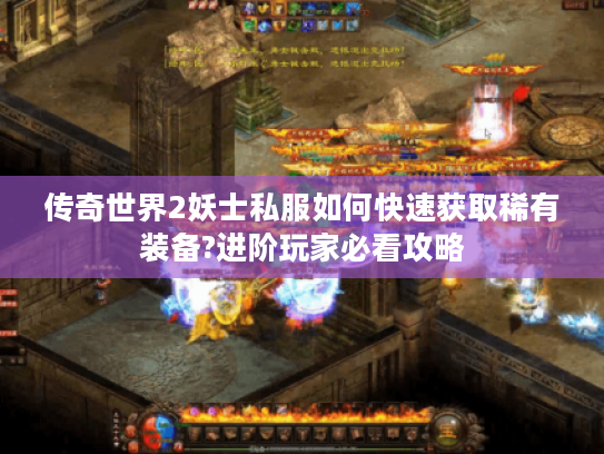 传奇世界2妖士私服如何快速获取稀有装备?进阶玩家必看攻略