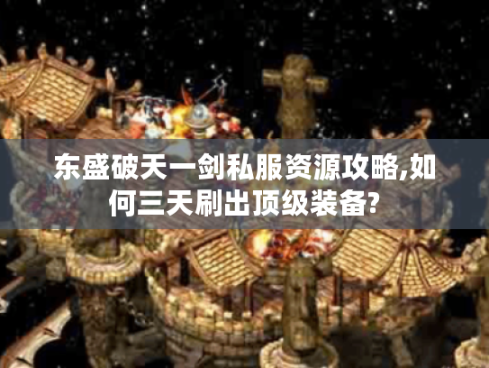 东盛破天一剑私服资源攻略,如何三天刷出顶级装备?