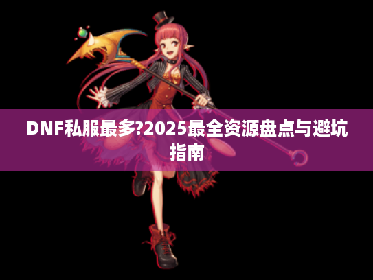 DNF私服最多?2025最全资源盘点与避坑指南