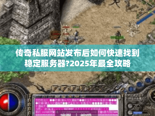 传奇私服网站发布后如何快速找到稳定服务器?2025年最全攻略