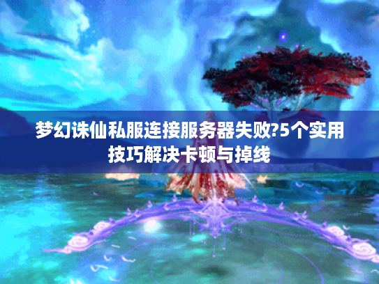 梦幻诛仙私服连接服务器失败?5个实用技巧解决卡顿与掉线