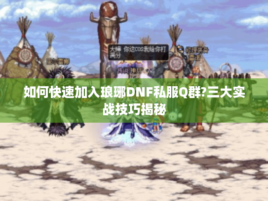 如何快速加入琅琊DNF私服Q群?三大实战技巧揭秘