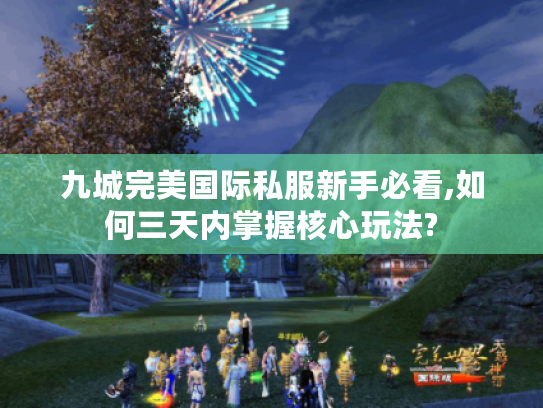 九城完美国际私服新手必看,如何三天内掌握核心玩法?