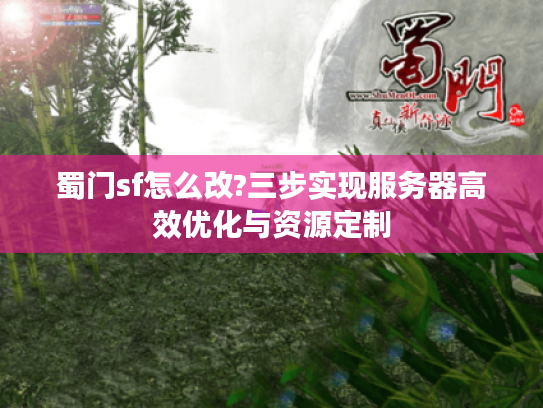 蜀门sf怎么改?三步实现服务器高效优化与资源定制 蜀门sf怎么改?三步实现服务器高效优化与资源定制