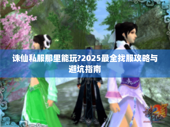 诛仙私服那里能玩?2025最全找服攻略与避坑指南