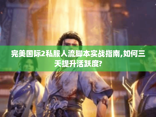 完美国际2私服人流脚本实战指南,如何三天提升活跃度?
