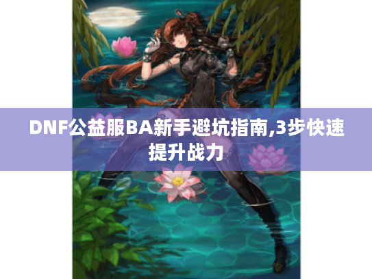 DNF公益服BA新手避坑指南,3步快速提升战力