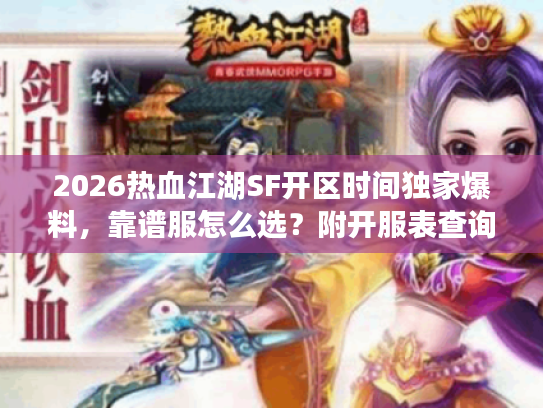2026热血江湖SF开区时间独家爆料，靠谱服怎么选？附开服表查询技巧