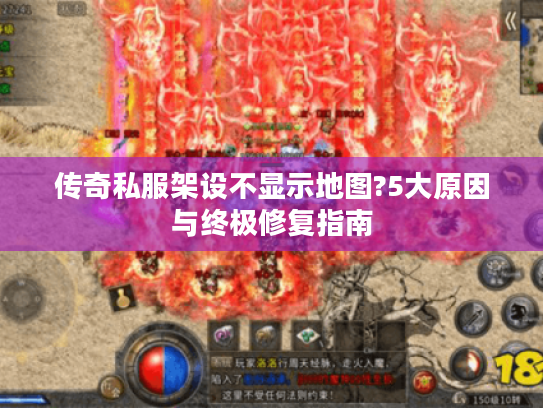 传奇私服架设不显示地图?5大原因与终极修复指南