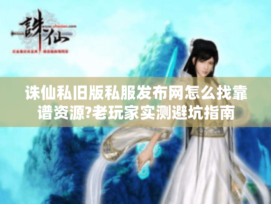 诛仙私旧版私服发布网怎么找靠谱资源?老玩家实测避坑指南