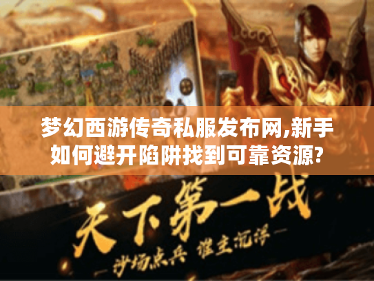 梦幻西游传奇私服发布网,新手如何避开陷阱找到可靠资源?