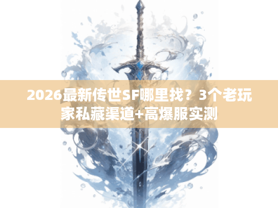 2026最新传世SF哪里找?3个老玩家私藏渠道+高爆服实测 2026最新传世SF哪里找?3个老玩家私藏渠道+高爆服实测