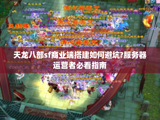天龙八部sf商业端搭建如何避坑?服务器运营者必看指南