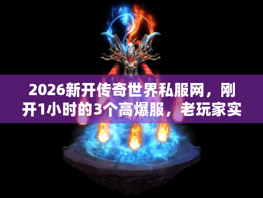 2026新开传奇世界私服网，刚开1小时的3个高爆服，老玩家实测不跑路！
