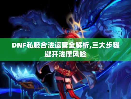 DNF私服合法运营全解析,三大步骤避开法律风险