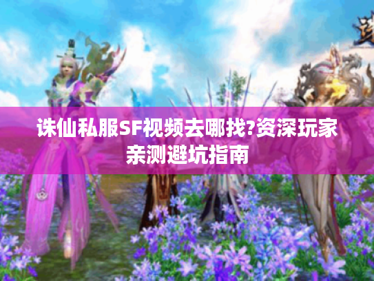 诛仙私服SF视频去哪找?资深玩家亲测避坑指南