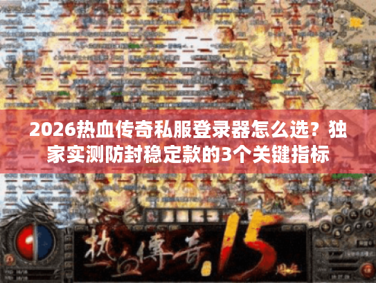 2026热血传奇私服登录器怎么选？独家实测防封稳定款的3个关键指标