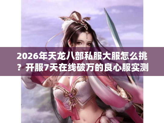 2026年天龙八部私服大服怎么挑？开服7天在线破万的良心服实测曝光