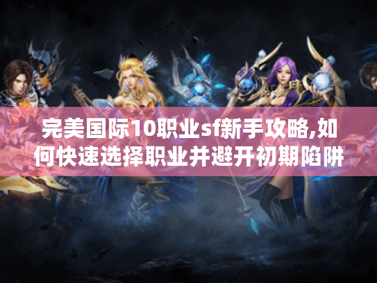 完美国际10职业sf新手攻略,如何快速选择职业并避开初期陷阱?