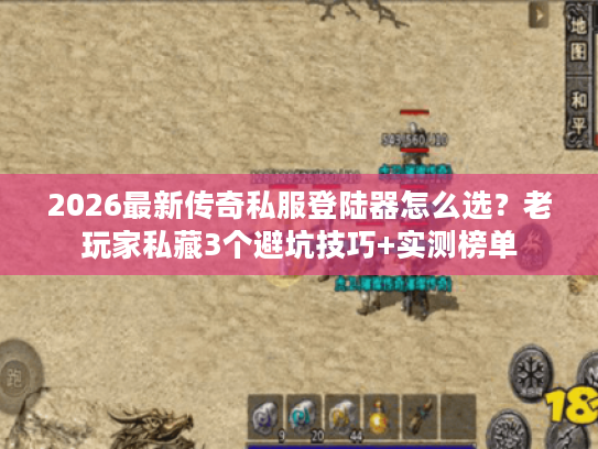 2026最新传奇私服登陆器怎么选？老玩家私藏3个避坑技巧+实测榜单