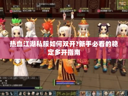 热血江湖私服如何双开?新手必看的稳定多开指南 热血江湖私服如何双开?新手必看的稳定多开指南