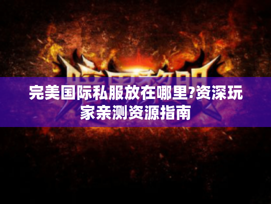 完美国际私服放在哪里?资深玩家亲测资源指南 完美国际私服放在哪里?资深玩家亲测资源指南
