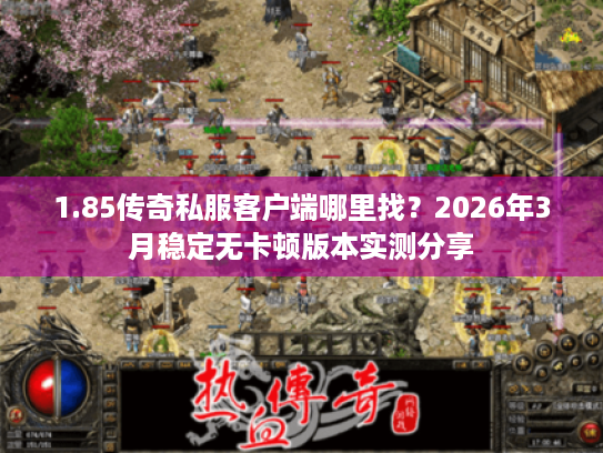 1.85传奇私服客户端哪里找？2026年3月稳定无卡顿版本实测分享
