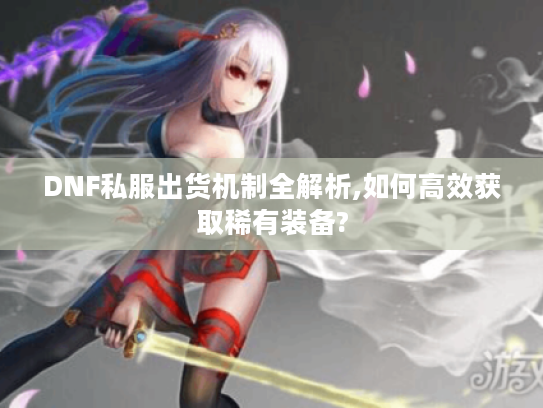DNF私服出货机制全解析,如何高效获取稀有装备?