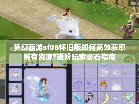 梦幻西游sf08怀旧版如何高效获取稀有资源?进阶玩家必看指南
