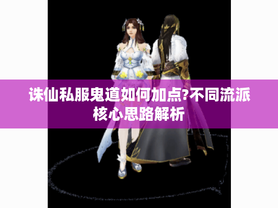 诛仙私服鬼道如何加点?不同流派核心思路解析