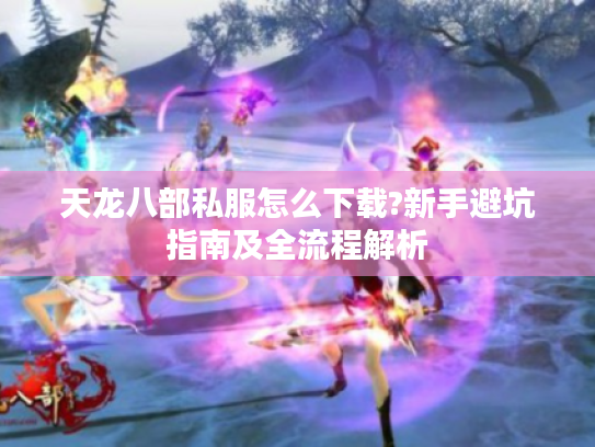 天龙八部私服怎么下载?新手避坑指南及全流程解析