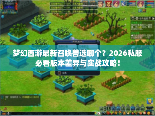 梦幻西游最新召唤兽选哪个？2026私服必看版本差异与实战攻略！