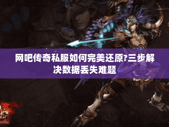 网吧传奇私服如何完美还原?三步解决数据丢失难题