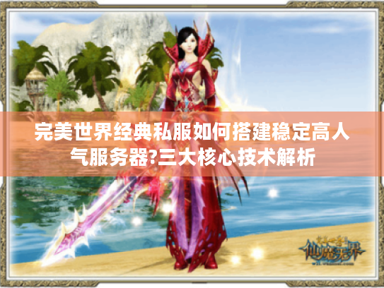 完美世界经典私服如何搭建稳定高人气服务器?三大核心技术解析