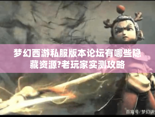 梦幻西游私服版本论坛有哪些隐藏资源?老玩家实测攻略