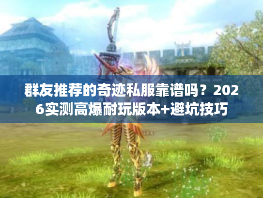 群友推荐的奇迹私服靠谱吗？2026实测高爆耐玩版本+避坑技巧