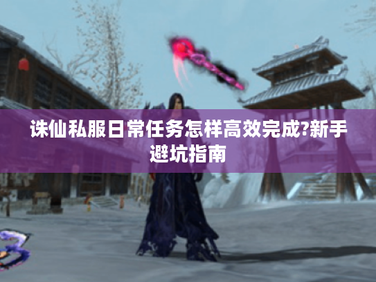 诛仙私服日常任务怎样高效完成?新手避坑指南